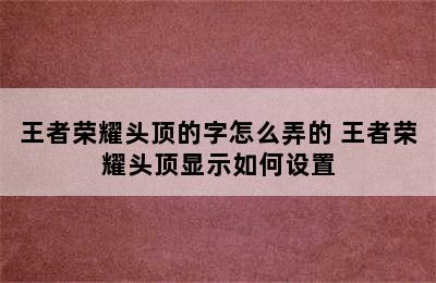 王者荣耀头顶的字怎么弄的 王者荣耀头顶显示如何设置